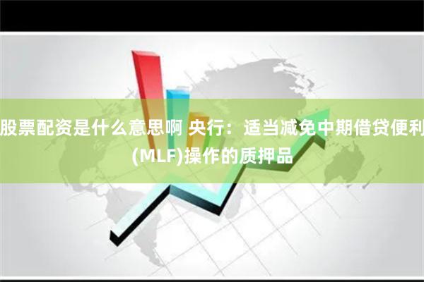 股票配资是什么意思啊 央行：适当减免中期借贷便利(MLF)操作的质押品