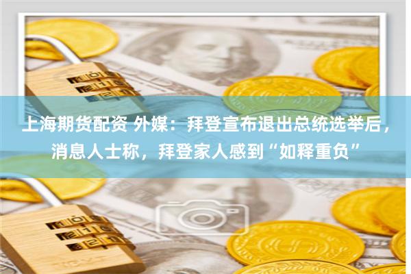 上海期货配资 外媒：拜登宣布退出总统选举后，消息人士称，拜登家人感到“如释重负”