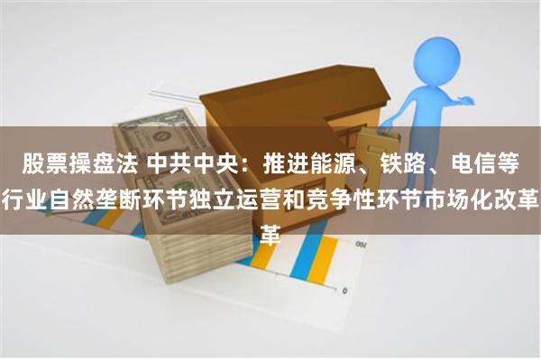 股票操盘法 中共中央：推进能源、铁路、电信等行业自然垄断环节独立运营和竞争性环节市场化改革