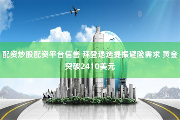 配资炒股配资平台信誉 拜登退选提振避险需求 黄金突破2410美元