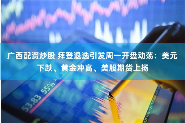 广西配资炒股 拜登退选引发周一开盘动荡：美元下跌、黄金冲高、美股期货上扬