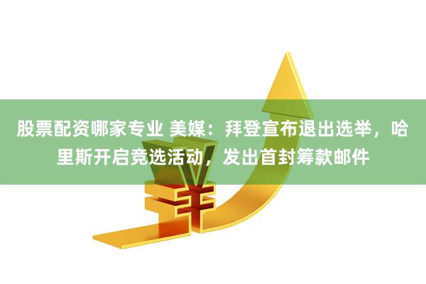 股票配资哪家专业 美媒：拜登宣布退出选举，哈里斯开启竞选活动，发出首封筹款邮件