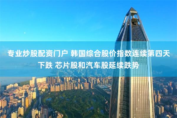 专业炒股配资门户 韩国综合股价指数连续第四天下跌 芯片股和汽车股延续跌势
