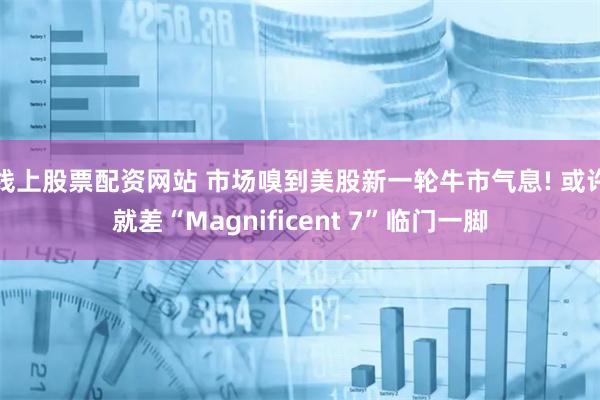 线上股票配资网站 市场嗅到美股新一轮牛市气息! 或许就差“Magnificent 7”临门一脚