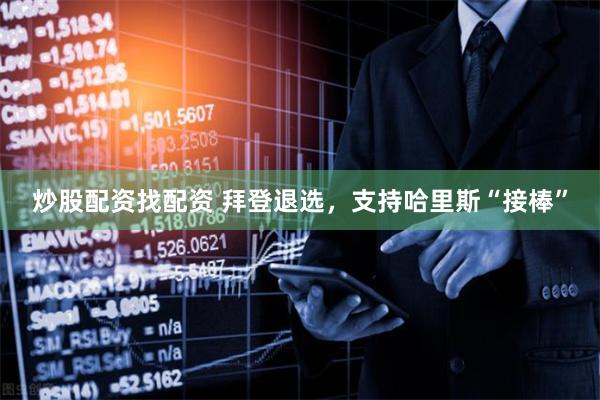 炒股配资找配资 拜登退选，支持哈里斯“接棒”