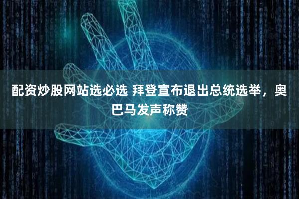 配资炒股网站选必选 拜登宣布退出总统选举，奥巴马发声称赞