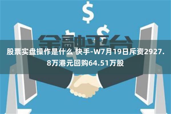 股票实盘操作是什么 快手-W7月19日斥资2927.8万港元回购64.51万股