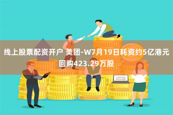 线上股票配资开户 美团-W7月19日耗资约5亿港元回购423.29万股