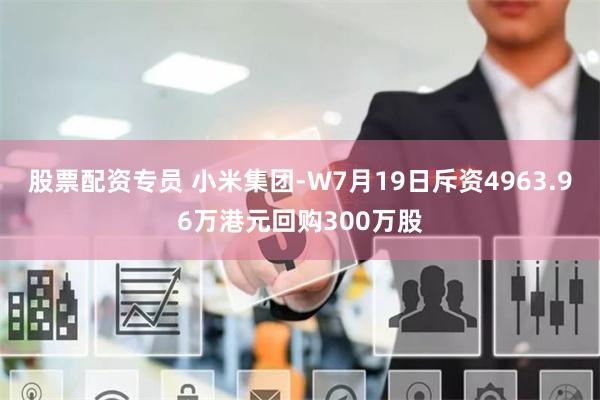 股票配资专员 小米集团-W7月19日斥资4963.96万港元回购300万股