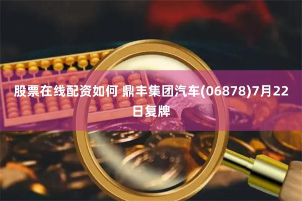 股票在线配资如何 鼎丰集团汽车(06878)7月22日复牌