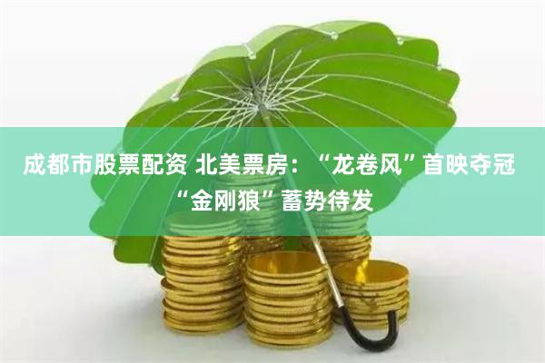 成都市股票配资 北美票房：“龙卷风”首映夺冠 “金刚狼”蓄势待发
