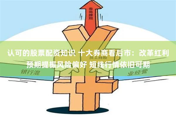 认可的股票配资知识 十大券商看后市：改革红利预期提振风险偏好 短线行情依旧可期