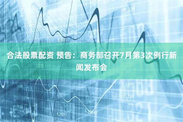 合法股票配资 预告：商务部召开7月第3次例行新闻发布会