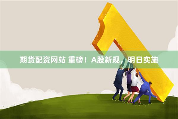 期货配资网站 重磅！A股新规，明日实施