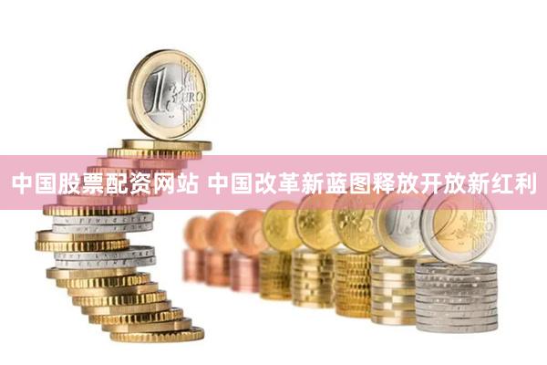 中国股票配资网站 中国改革新蓝图释放开放新红利