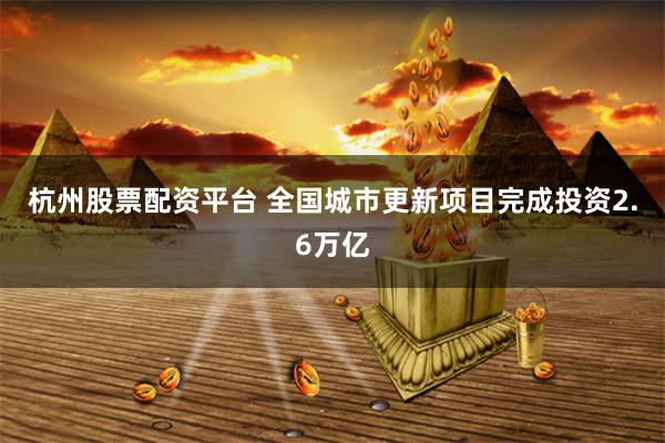 杭州股票配资平台 全国城市更新项目完成投资2.6万亿