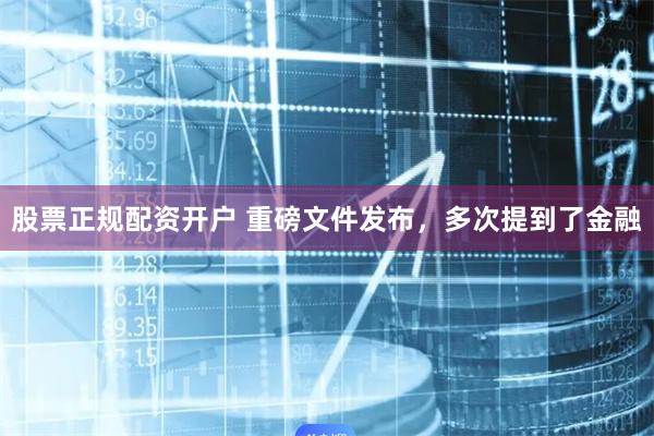 股票正规配资开户 重磅文件发布，多次提到了金融