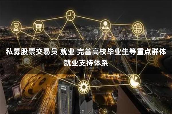 私募股票交易员 就业 完善高校毕业生等重点群体就业支持体系