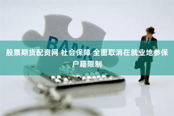 股票期货配资网 社会保障 全面取消在就业地参保户籍限制