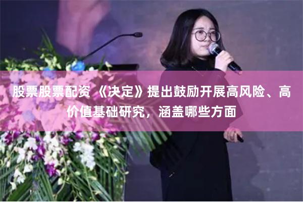股票股票配资 《决定》提出鼓励开展高风险、高价值基础研究，涵盖哪些方面