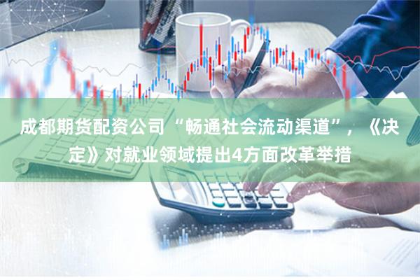 成都期货配资公司 “畅通社会流动渠道”，《决定》对就业领域提出4方面改革举措