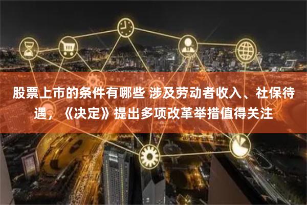 股票上市的条件有哪些 涉及劳动者收入、社保待遇，《决定》提出多项改革举措值得关注