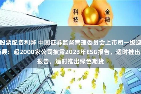 股票配资利弊 中国证券监督管理委员会上市司一级巡视员毕晓颖：超2000家公司披露2023年ESG报告，适时推出绿色期货