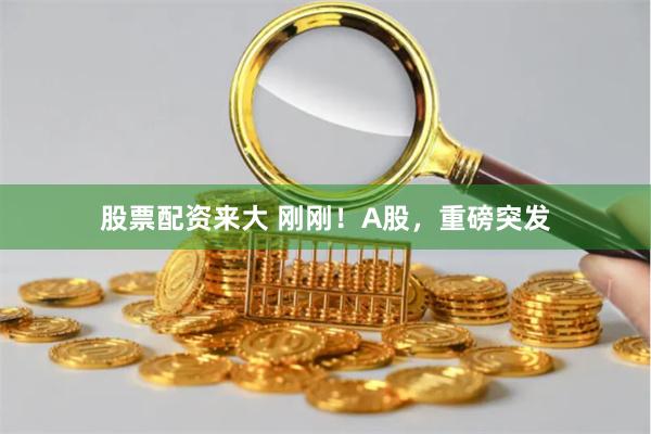 股票配资来大 刚刚！A股，重磅突发
