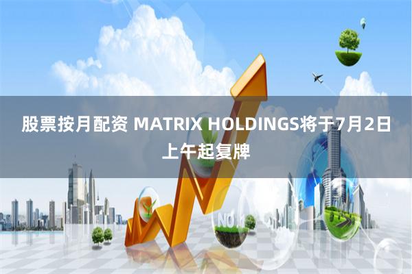 股票按月配资 MATRIX HOLDINGS将于7月2日上午起复牌