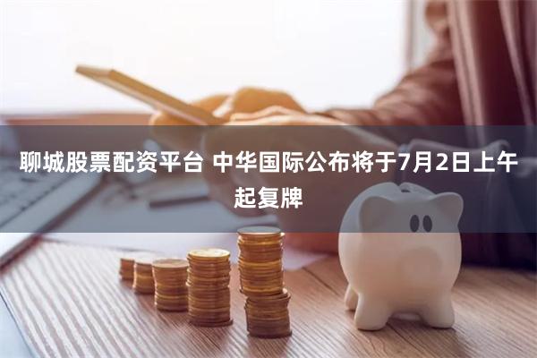 聊城股票配资平台 中华国际公布将于7月2日上午起复牌