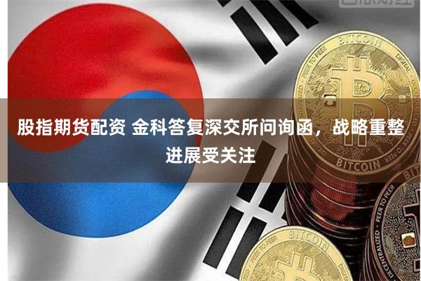 股指期货配资 金科答复深交所问询函，战略重整进展受关注