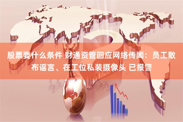 股票要什么条件 财通资管回应网络传闻：员工散布谣言、在工位私装摄像头 已报警