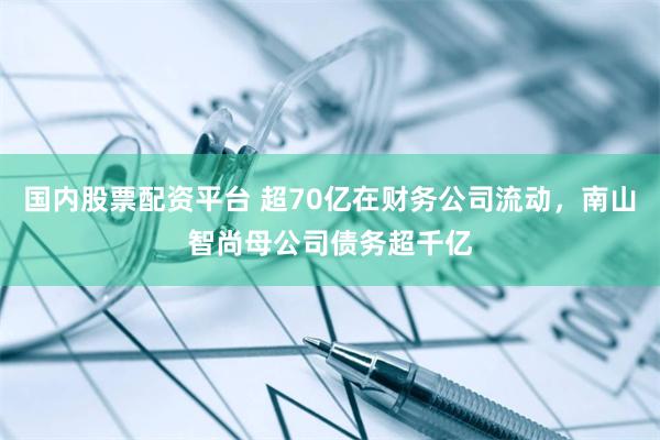 国内股票配资平台 超70亿在财务公司流动，南山智尚母公司债务超千亿