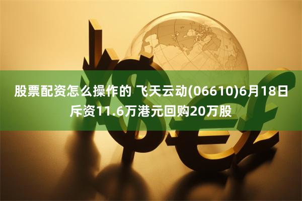 股票配资怎么操作的 飞天云动(06610)6月18日斥资11.6万港元回购20万股