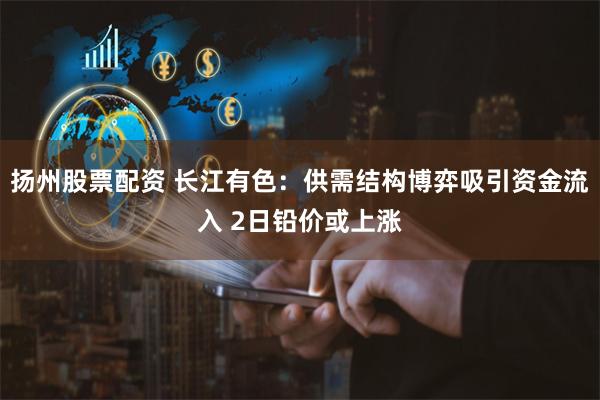 扬州股票配资 长江有色：供需结构博弈吸引资金流入 2日铅价或上涨