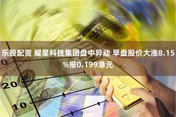 乐股配资 耀星科技集团盘中异动 早盘股价大涨8.15%报0.199港元