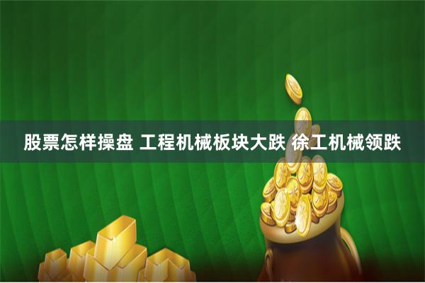 股票怎样操盘 工程机械板块大跌 徐工机械领跌