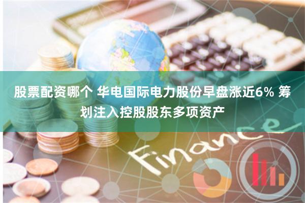 股票配资哪个 华电国际电力股份早盘涨近6% 筹划注入控股股东多项资产
