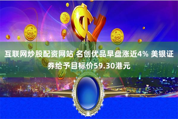 互联网炒股配资网站 名创优品早盘涨近4% 美银证券给予目标价59.30港元