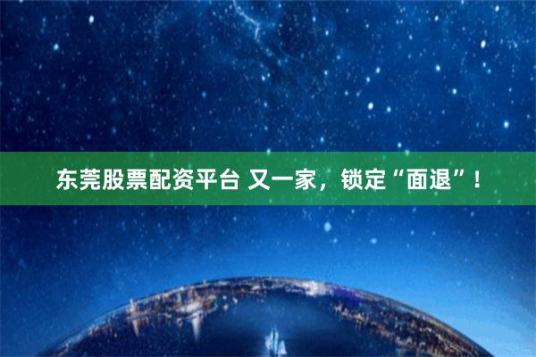 东莞股票配资平台 又一家，锁定“面退”！
