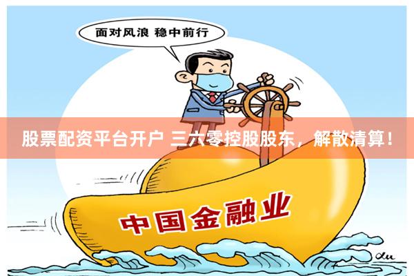 股票配资平台开户 三六零控股股东，解散清算！
