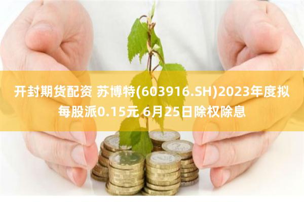 开封期货配资 苏博特(603916.SH)2023年度拟每股派0.15元 6月25日除权除息