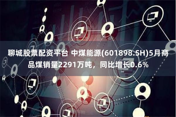 聊城股票配资平台 中煤能源(601898.SH)5月商品煤销量2291万吨，同比增长0.6%