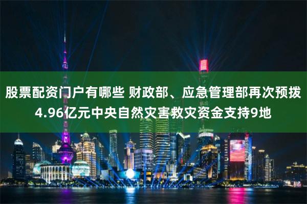 股票配资门户有哪些 财政部、应急管理部再次预拨4.96亿元中央自然灾害救灾资金支持9地