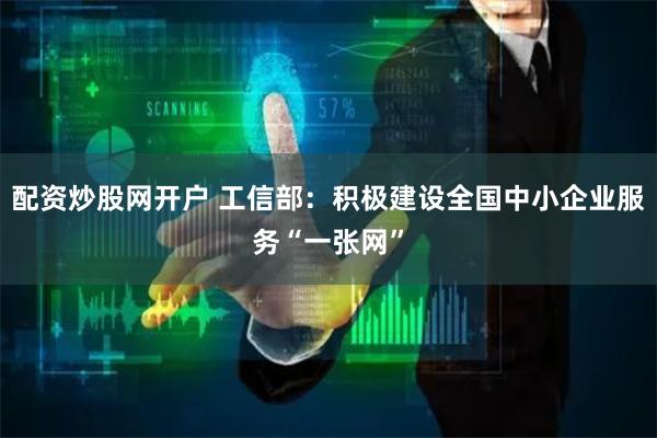 配资炒股网开户 工信部：积极建设全国中小企业服务“一张网”