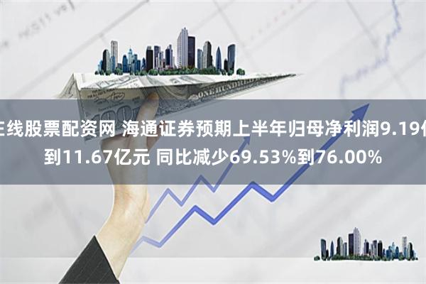 在线股票配资网 海通证券预期上半年归母净利润9.19亿到11.67亿元 同比减少69.53%到76.00%