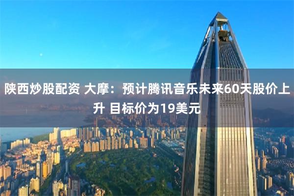 陕西炒股配资 大摩：预计腾讯音乐未来60天股价上升 目标价为19美元