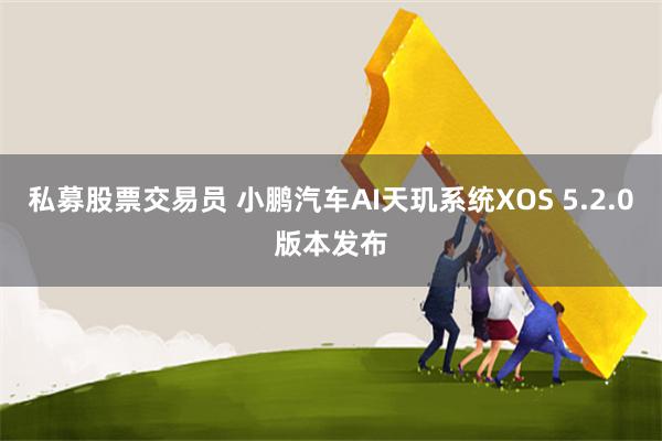 私募股票交易员 小鹏汽车AI天玑系统XOS 5.2.0版本发布