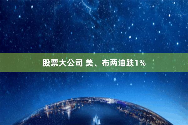 股票大公司 美、布两油跌1%