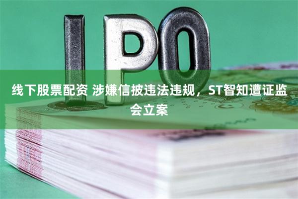 线下股票配资 涉嫌信披违法违规，ST智知遭证监会立案